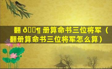 翻 🐶 册算命书三位将军（翻册算命书三位将军怎么算）